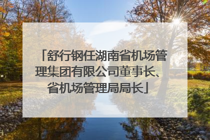 舒行钢任湖南省机场管理集团有限公司董事长、省机场管理局局长