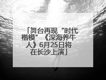 舞台再现“时代楷模”《深海养牛人》6月25日将在长沙上演
