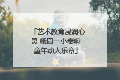 艺术教育浸润心灵 峨眉一小奏响童年动人乐章