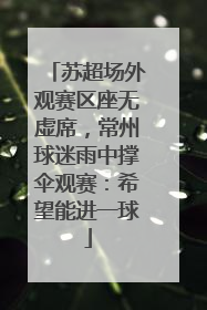 苏超场外观赛区座无虚席，常州球迷雨中撑伞观赛：希望能进一球