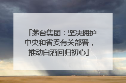 茅台集团：坚决拥护中央和省委有关部署，推动白酒回归初心