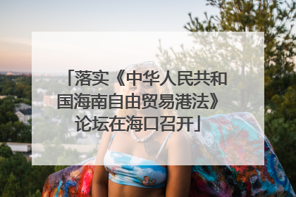 落实《中华人民共和国海南自由贸易港法》论坛在海口召开