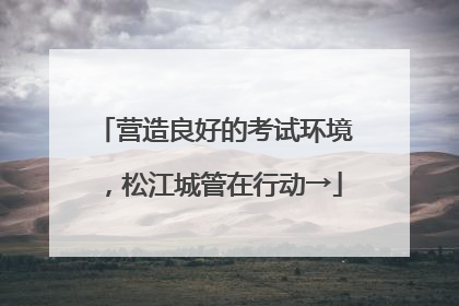 营造良好的考试环境，松江城管在行动→