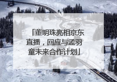 董明珠亮相京东直播，回应与孟羽童未来合作计划