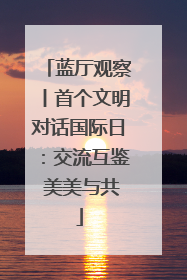 蓝厅观察丨首个文明对话国际日：交流互鉴 美美与共