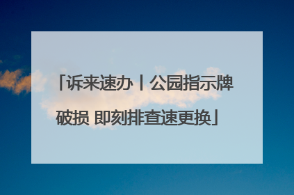 诉来速办丨公园指示牌破损 即刻排查速更换