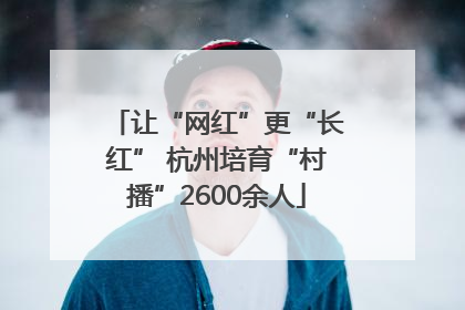 让“网红”更“长红” 杭州培育“村播”2600余人