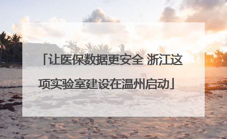 让医保数据更安全 浙江这项实验室建设在温州启动