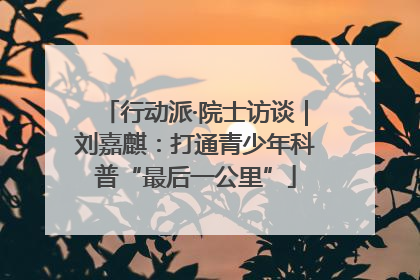 行动派·院士访谈｜刘嘉麒：打通青少年科普“最后一公里”
