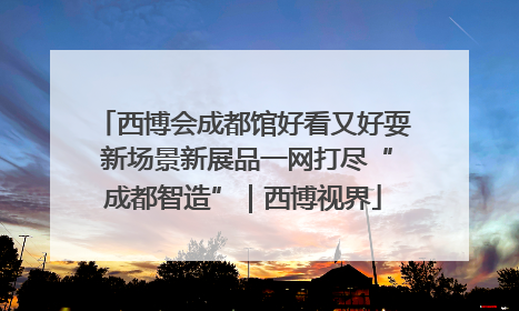 西博会成都馆好看又好耍 新场景新展品一网打尽“成都智造”｜西博视界