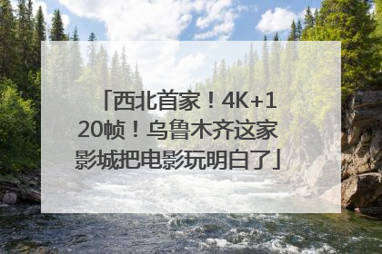 西北首家！4K+120帧！乌鲁木齐这家影城把电影玩明白了