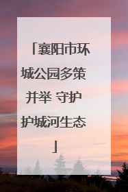 襄阳市环城公园多策并举 守护护城河生态