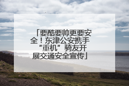 要酷要帅更要安全！东津公安携手 “重机”骑友开展交通安全宣传