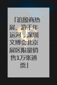 追殷商热展、游千年运河，深圳文博会北京展区限量销售1万张通票