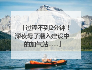 过程不到2分钟！深夜母子潜入建设中的加气站……