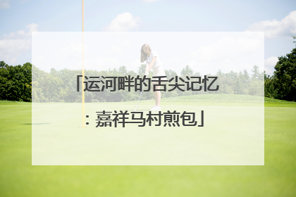 运河畔的舌尖记忆：嘉祥马村煎包