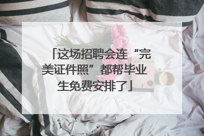 这场招聘会连“完美证件照”都帮毕业生免费安排了