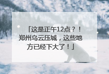 这是正午12点？！郑州乌云压城，这些地方已经下大了！