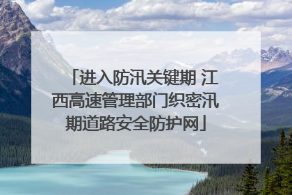 进入防汛关键期 江西高速管理部门织密汛期道路安全防护网