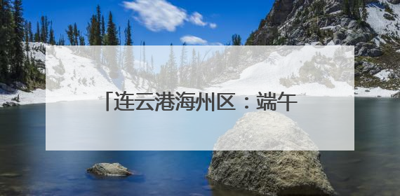 连云港海州区：端午民俗活动精彩纷呈