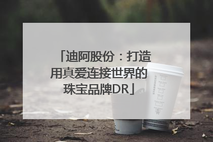 迪阿股份：打造用真爱连接世界的珠宝品牌DR