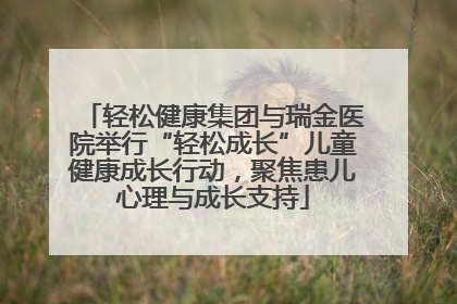 轻松健康集团与瑞金医院举行“轻松成长”儿童健康成长行动，聚焦患儿心理与成长支持