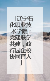 辽宁石化职业技术学院：党建联学共建，政行园企校协同育人