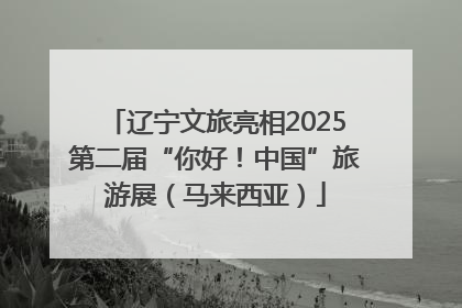 辽宁文旅亮相2025第二届“你好！中国”旅游展（马来西亚）