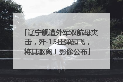 辽宁舰遭外军双航母夹击，歼-15挂弹起飞，将其驱离！影像公布