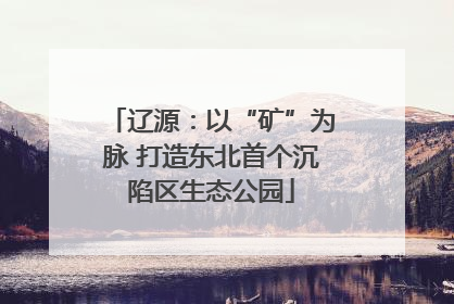 辽源：以“矿”为脉 打造东北首个沉陷区生态公园