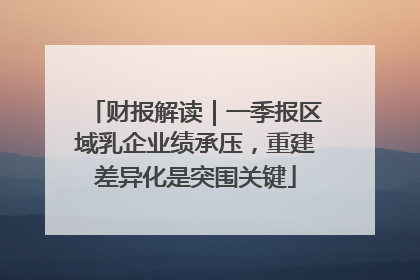 财报解读｜一季报区域乳企业绩承压，重建差异化是突围关键