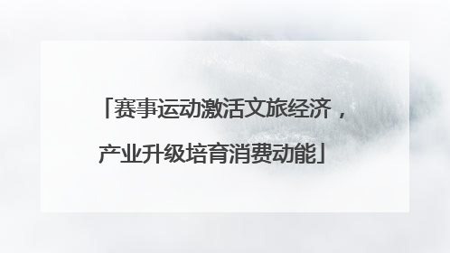 赛事运动激活文旅经济，产业升级培育消费动能
