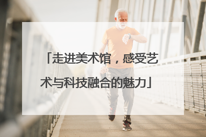 走进美术馆，感受艺术与科技融合的魅力