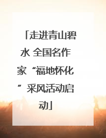 走进青山碧水 全国名作家“福地怀化”采风活动启动