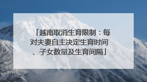 越南取消生育限制：每对夫妻自主决定生育时间、子女数量及生育间隔