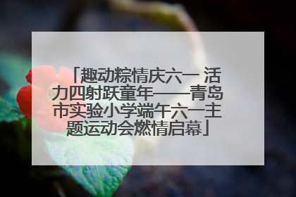 趣动粽情庆六一 活力四射跃童年——青岛市实验小学端午六一主题运动会燃情启幕