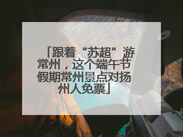 跟着“苏超”游常州，这个端午节假期常州景点对扬州人免票