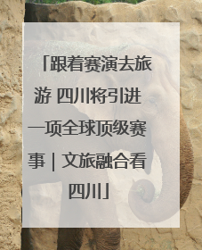 跟着赛演去旅游 四川将引进一项全球顶级赛事｜文旅融合看四川