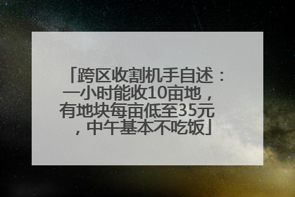 跨区收割机手自述：一小时能收10亩地，有地块每亩低至35元，中午基本不吃饭