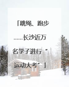 跳绳、跑步……长沙近万名学子进行“运动大考”