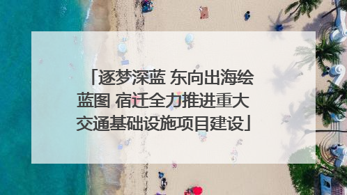 逐梦深蓝 东向出海绘蓝图 宿迁全力推进重大交通基础设施项目建设