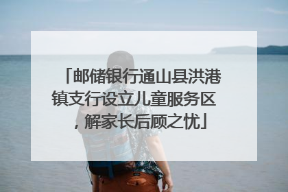 邮储银行通山县洪港镇支行设立儿童服务区，解家长后顾之忧