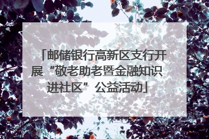 邮储银行高新区支行开展“敬老助老暨金融知识进社区”公益活动