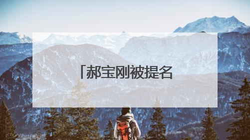 郝宝刚被提名为北京市朝阳区副区长人选