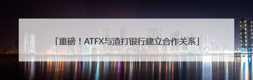 重磅！ATFX与渣打银行建立合作关系