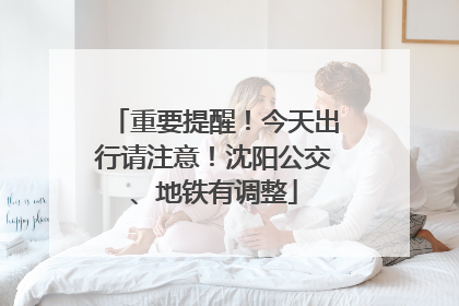 重要提醒！今天出行请注意！沈阳公交、地铁有调整