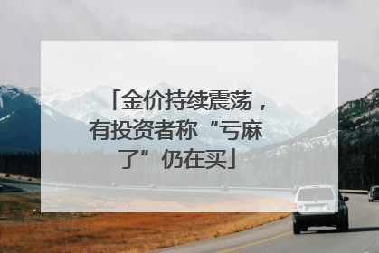 金价持续震荡，有投资者称“亏麻了”仍在买