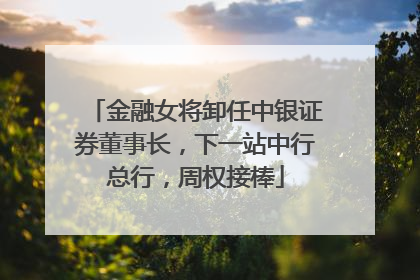 金融女将卸任中银证券董事长，下一站中行总行，周权接棒