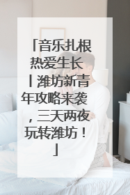 音乐扎根 热爱生长丨潍坊新青年攻略来袭，三天两夜玩转潍坊！