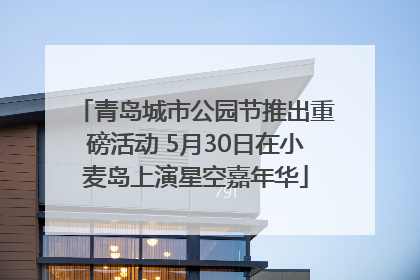 青岛城市公园节推出重磅活动 5月30日在小麦岛上演星空嘉年华